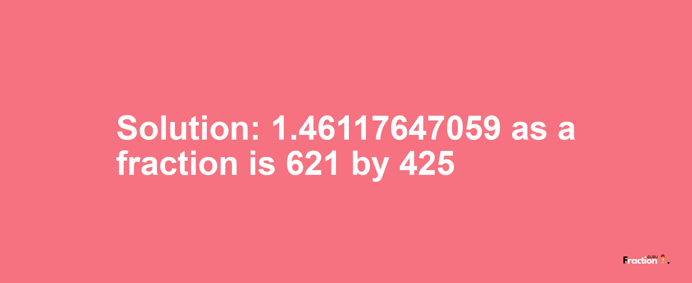 Solution:1.46117647059 as a fraction is 621/425